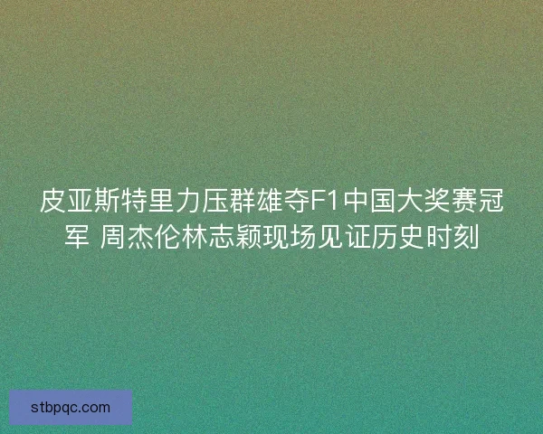 皮亚斯特里力压群雄夺F1中国大奖赛冠军 周杰伦林志颖现场见证历史时刻