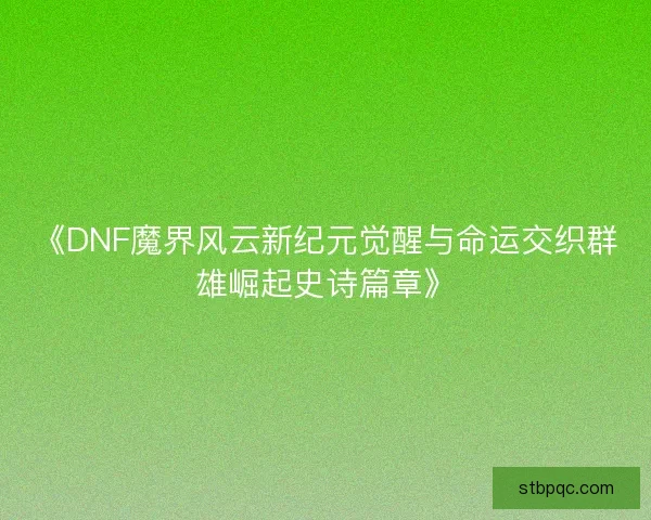《DNF魔界风云新纪元觉醒与命运交织群雄崛起史诗篇章》