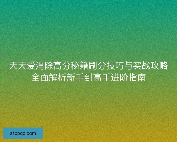 天天爱消除高分秘籍刷分技巧与实战攻略全面解析新手到高手进阶指南