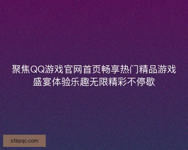 聚焦QQ游戏官网首页畅享热门精品游戏盛宴体验乐趣无限精彩不停歇